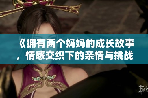《拥有两个妈妈的成长故事，情感交织下的亲情与挑战》