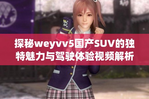 探秘weyvv5国产SUV的独特魅力与驾驶体验视频解析
