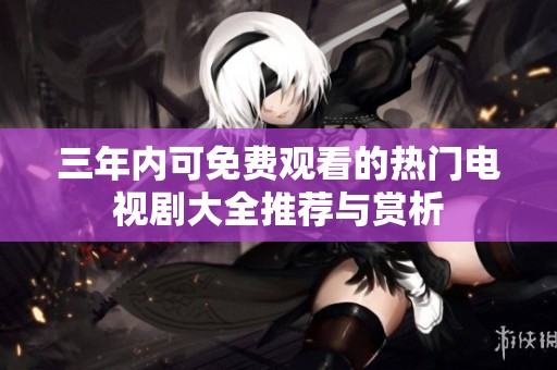 三年内可免费观看的热门电视剧大全推荐与赏析