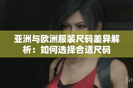 亚洲与欧洲服装尺码差异解析：如何选择合适尺码