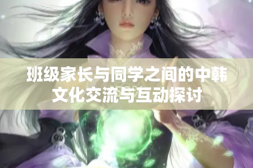 班级家长与同学之间的中韩文化交流与互动探讨