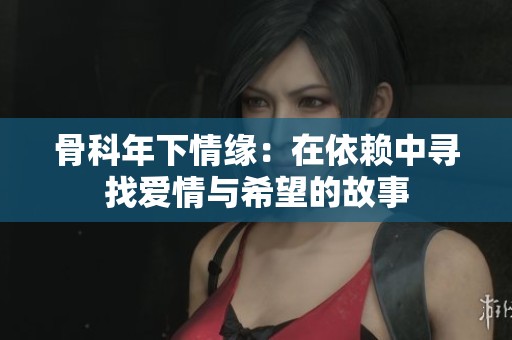 骨科年下情缘：在依赖中寻找爱情与希望的故事