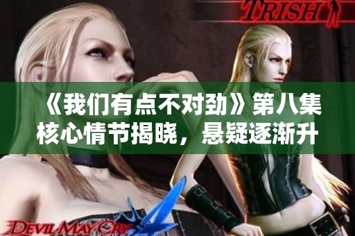 《我们有点不对劲》第八集核心情节揭晓，悬疑逐渐升级