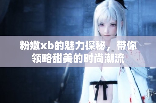 粉嫩xb的魅力探秘，带你领略甜美的时尚潮流