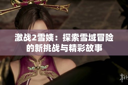 激战2雪姨：探索雪域冒险的新挑战与精彩故事