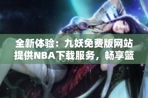 全新体验：九妖免费版网站提供NBA下载服务，畅享篮球盛宴