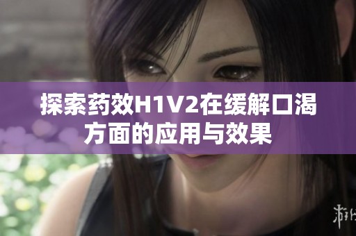 探索药效H1V2在缓解口渴方面的应用与效果