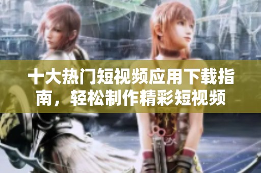 十大热门短视频应用下载指南，轻松制作精彩短视频