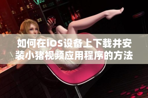 如何在iOS设备上下载并安装小猪视频应用程序的方法揭秘