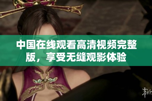 中国在线观看高清视频完整版，享受无缝观影体验