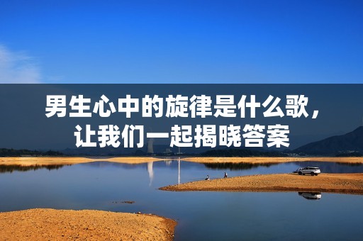 男生心中的旋律是什么歌，让我们一起揭晓答案