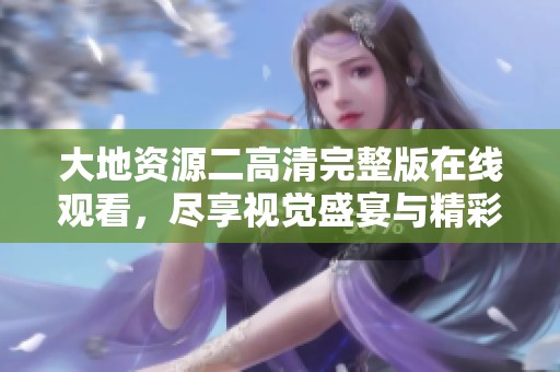 大地资源二高清完整版在线观看，尽享视觉盛宴与精彩内容