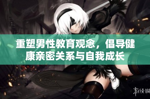 重塑男性教育观念，倡导健康亲密关系与自我成长