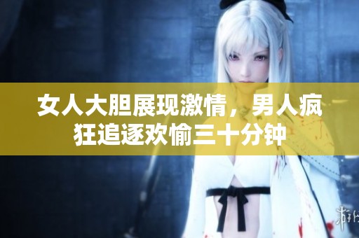 女人大胆展现激情，男人疯狂追逐欢愉三十分钟