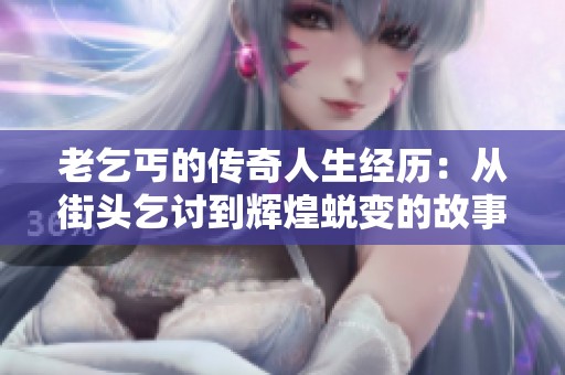 老乞丐的传奇人生经历：从街头乞讨到辉煌蜕变的故事