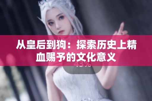 从皇后到狗：探索历史上精血赐予的文化意义