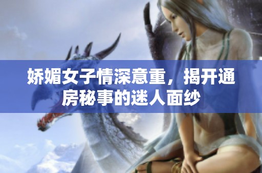 娇媚女子情深意重，揭开通房秘事的迷人面纱