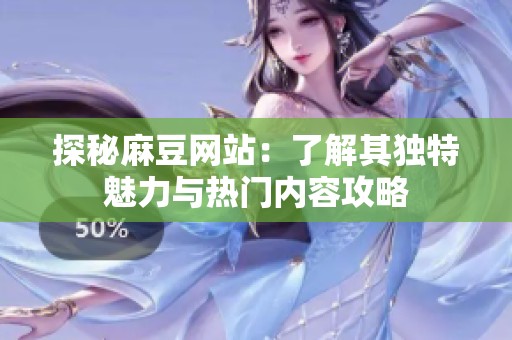 探秘麻豆网站：了解其独特魅力与热门内容攻略
