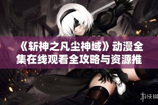 《斩神之凡尘神域》动漫全集在线观看全攻略与资源推荐
