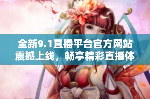 全新9.1直播平台官方网站震撼上线，畅享精彩直播体验