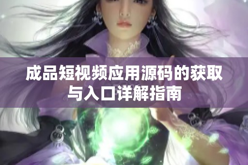 成品短视频应用源码的获取与入口详解指南