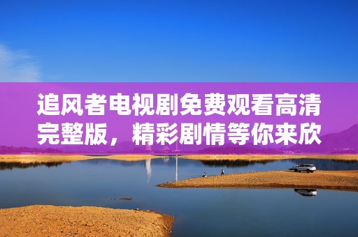 追风者电视剧免费观看高清完整版，精彩剧情等你来欣赏