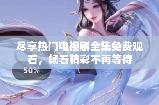 尽享热门电视剧全集免费观看，畅看精彩不再等待