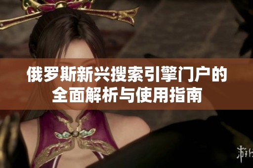 俄罗斯新兴搜索引擎门户的全面解析与使用指南