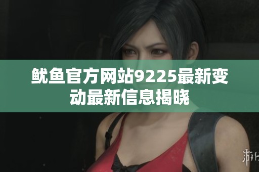 鱿鱼官方网站9225最新变动最新信息揭晓