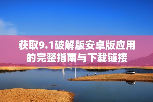 获取9.1破解版安卓版应用的完整指南与下载链接