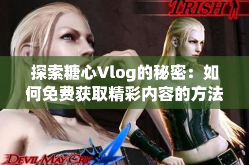 探索糖心Vlog的秘密：如何免费获取精彩内容的方法