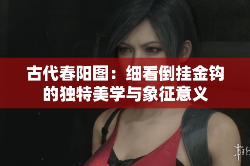 古代春阳图：细看倒挂金钩的独特美学与象征意义