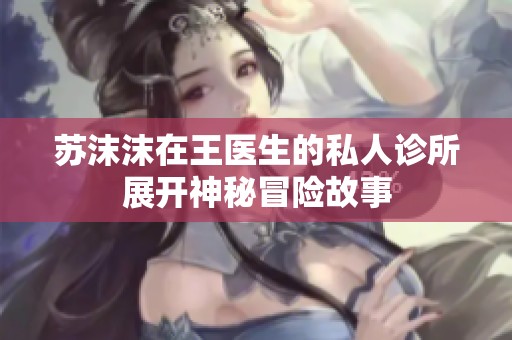 苏沫沫在王医生的私人诊所展开神秘冒险故事