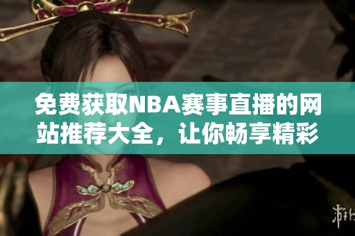 免费获取NBA赛事直播的网站推荐大全，让你畅享精彩瞬间