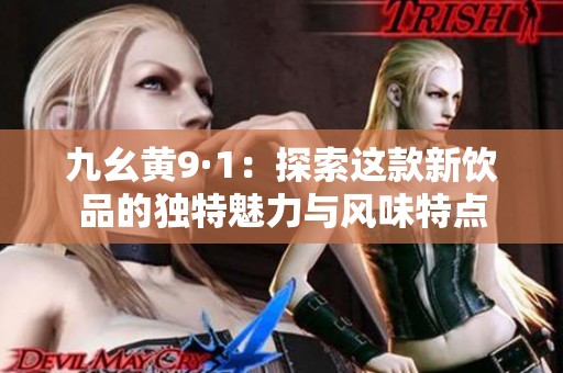九幺黄9·1：探索这款新饮品的独特魅力与风味特点