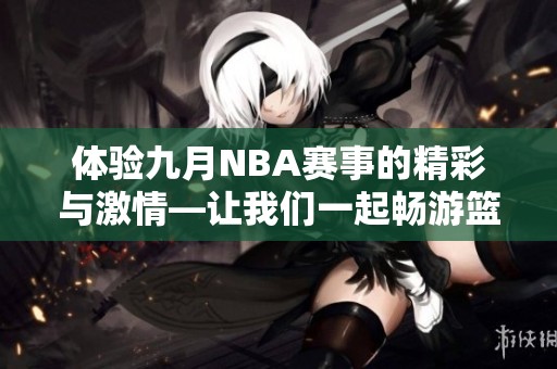 体验九月NBA赛事的精彩与激情—让我们一起畅游篮球世界