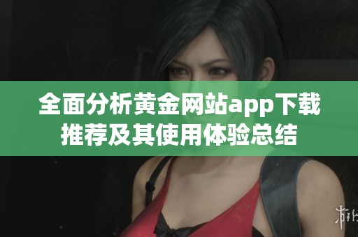 全面分析黄金网站app下载推荐及其使用体验总结