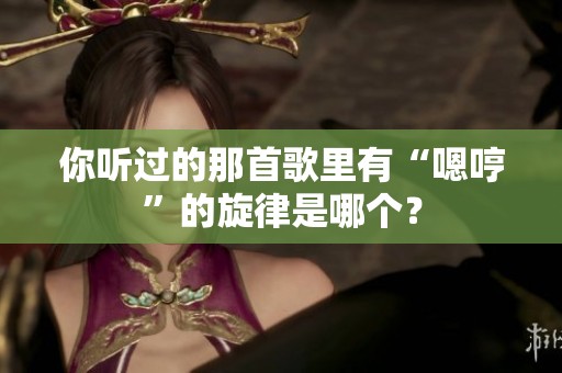 你听过的那首歌里有“嗯哼”的旋律是哪个？