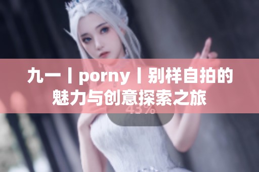 九一丨porny丨别样自拍的魅力与创意探索之旅