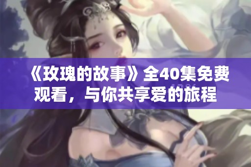 《玫瑰的故事》全40集免费观看，与你共享爱的旅程