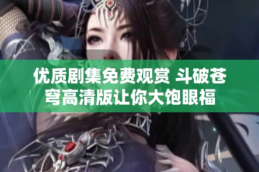 优质剧集免费观赏 斗破苍穹高清版让你大饱眼福