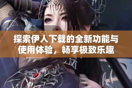 探索伊人下载的全新功能与使用体验，畅享极致乐趣