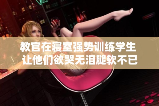 教官在寝室强势训练学生 让他们欲哭无泪腿软不已
