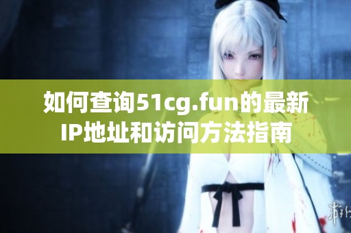 如何查询51cg.fun的最新IP地址和访问方法指南