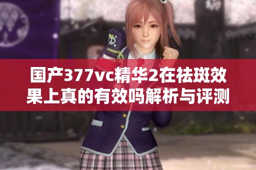 国产377vc精华2在祛斑效果上真的有效吗解析与评测