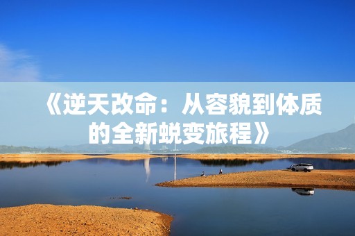 《逆天改命：从容貌到体质的全新蜕变旅程》