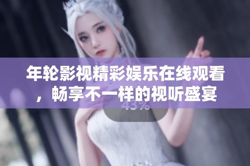 年轮影视精彩娱乐在线观看，畅享不一样的视听盛宴