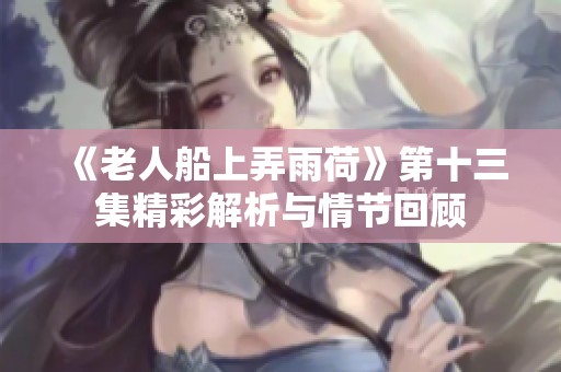 《老人船上弄雨荷》第十三集精彩解析与情节回顾