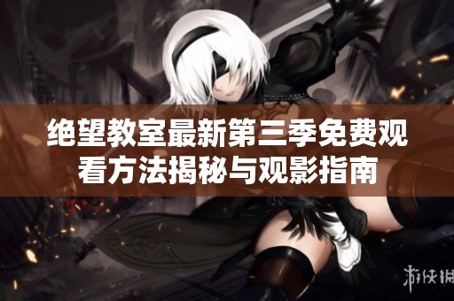 绝望教室最新第三季免费观看方法揭秘与观影指南