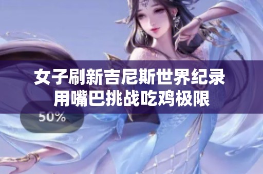女子刷新吉尼斯世界纪录 用嘴巴挑战吃鸡极限